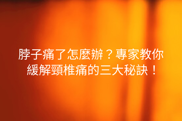 脖子痛了怎麼辦？專家教你緩解頸椎痛的三大秘訣！