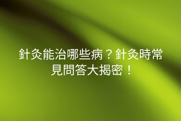 針灸能治哪些病？針灸時常見問答大揭密！