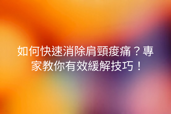 如何快速消除肩頸痠痛？專家教你有效緩解技巧！