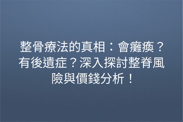 整骨療法的真相：會癱瘓？有後遺症？深入探討整脊風險與價錢分析！