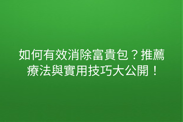如何有效消除富貴包？推薦療法與實用技巧大公開！