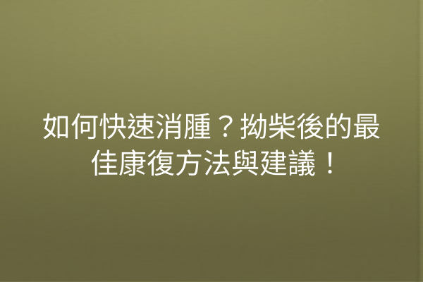 如何快速消腫?拗柴後的最佳康復方法與建議! 如何快速消腫?拗柴後的最佳康復方法與建議!