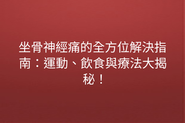 坐骨神經痛的全方位解決指南：運動、飲食與療法大揭秘！