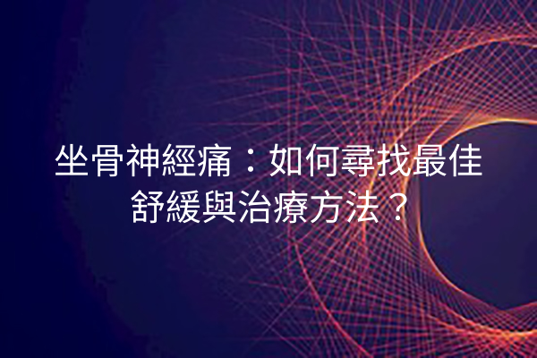 坐骨神經痛：如何尋找最佳舒緩與治療方法？