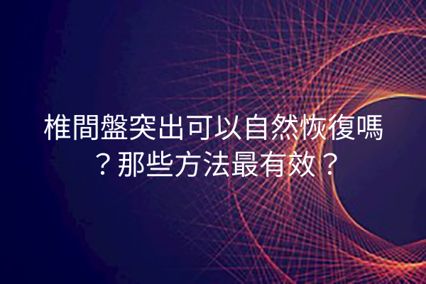 椎間盤突出可以自然恢復嗎？那些方法最有效？