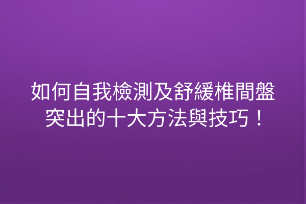 如何自我檢測及舒緩椎間盤突出的十大方法與技巧！