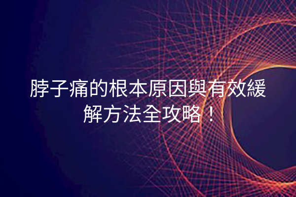 脖子痛的根本原因與有效緩解方法全攻略！