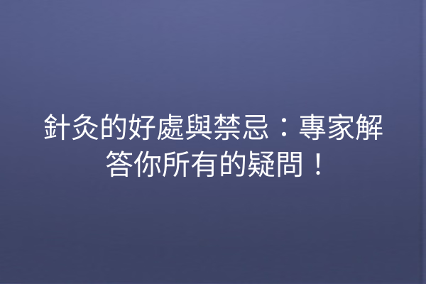 針灸的好處與禁忌：專家解答你所有的疑問！