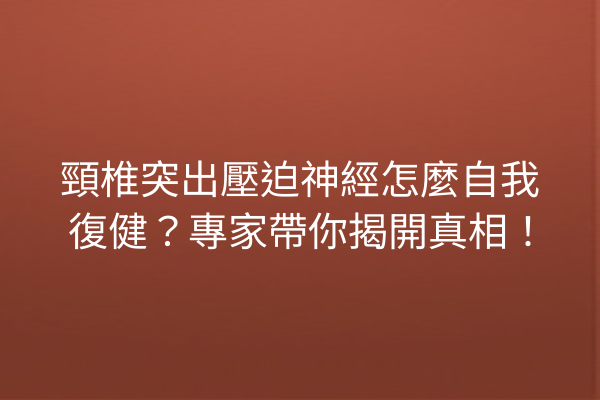 頸椎突出壓迫神經怎麼自我復健？專家帶你揭開真相！