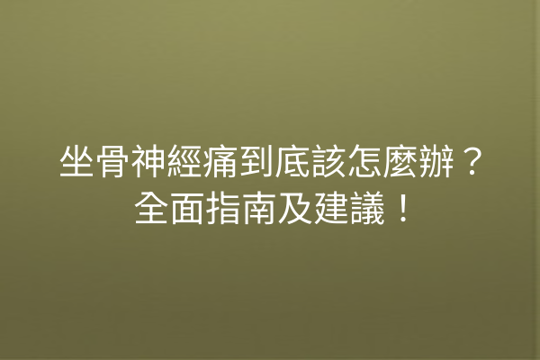 坐骨神經痛到底該怎麼辦？全面指南及建議！