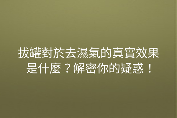 拔罐對於去濕氣的真實效果是什麼？解密你的疑惑！