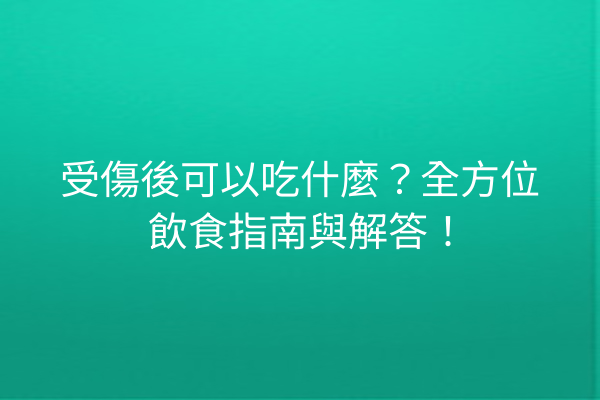 受傷後可以吃什麼？全方位飲食指南與解答！