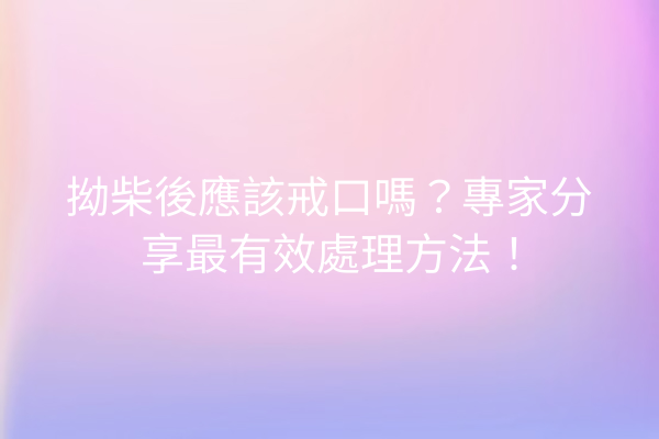 拗柴後應該戒口嗎？專家分享最有效處理方法！