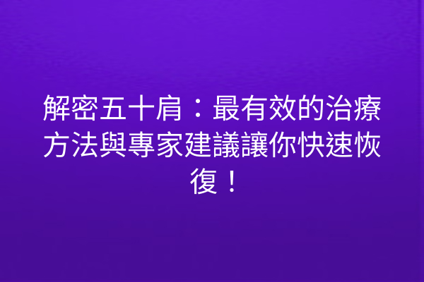 解密五十肩：最有效的治療方法與專家建議讓你快速恢復！