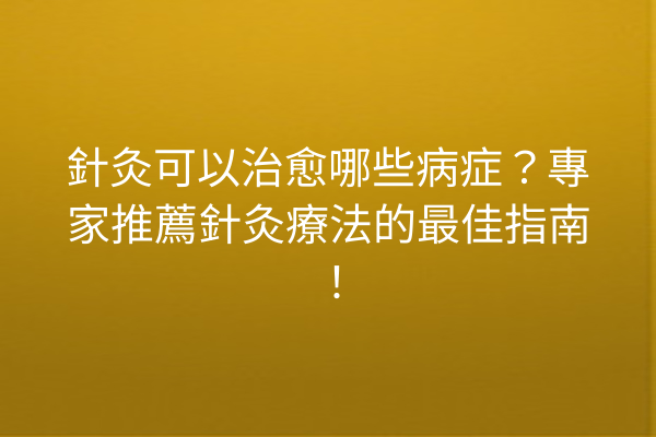 針灸可以治愈哪些病症？專家推薦針灸療法的最佳指南！