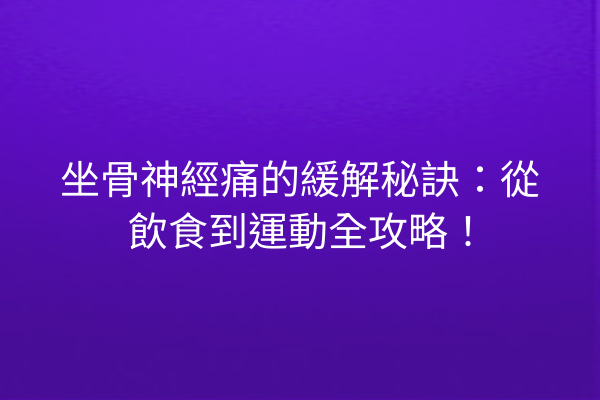 坐骨神經痛的緩解秘訣：從飲食到運動全攻略！