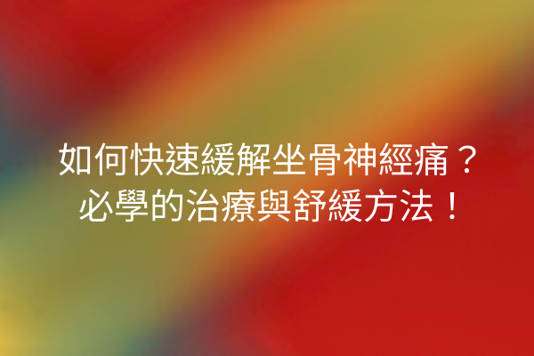 如何快速緩解坐骨神經痛？必學的治療與舒緩方法！