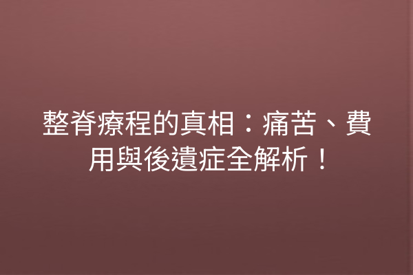 整脊療程的真相：痛苦、費用與後遺症全解析！