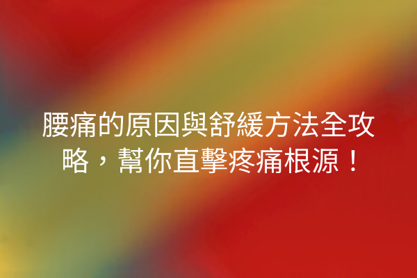 腰痛的原因與舒緩方法全攻略，幫你直擊疼痛根源！