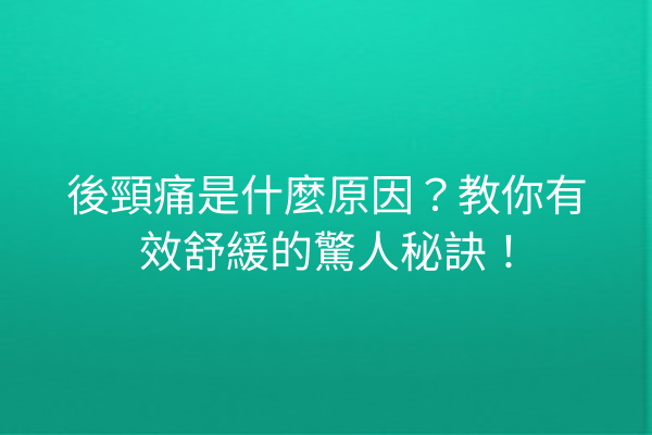 後頸痛是什麼原因？教你有效舒緩的驚人秘訣！