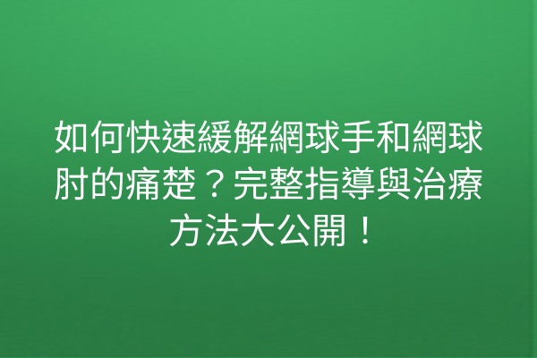 如何快速緩解網球手和網球肘的痛楚？完整指導與治療方法大公開！