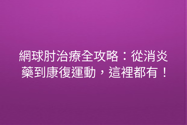 網球肘治療全攻略：從消炎藥到康復運動，這裡都有！