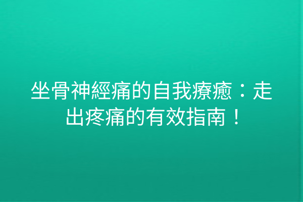 坐骨神經痛的自我療癒：走出疼痛的有效指南！