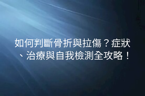如何判斷骨折與拉傷？症狀、治療與自我檢測全攻略！