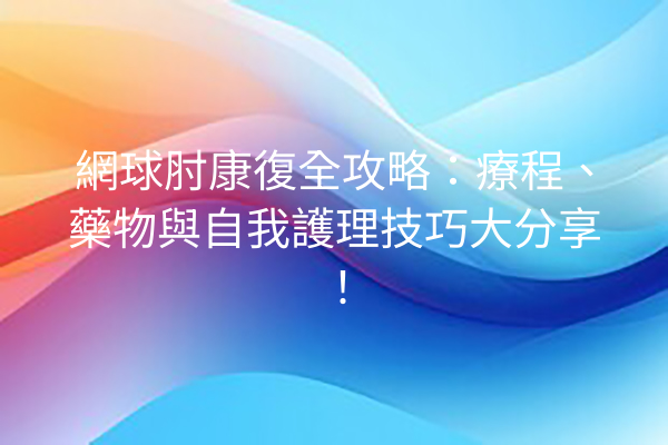 網球肘康復全攻略：療程、藥物與自我護理技巧大分享！