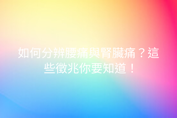 如何分辨腰痛與腎臟痛？這些徵兆你要知道！