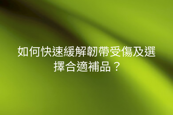 如何快速緩解韌帶受傷及選擇合適補品？
