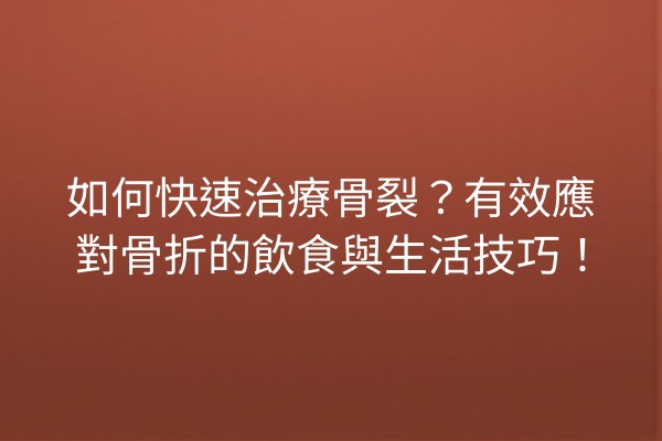 如何快速治療骨裂？有效應對骨折的飲食與生活技巧！