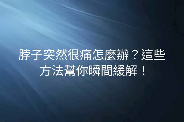 脖子突然很痛怎麼辦？這些方法幫你瞬間緩解！