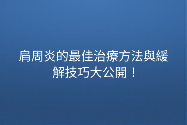 肩周炎的最佳治療方法與緩解技巧大公開！