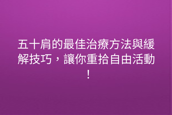 五十肩的最佳治療方法與緩解技巧，讓你重拾自由活動！