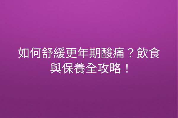 如何舒緩更年期酸痛？飲食與保養全攻略！