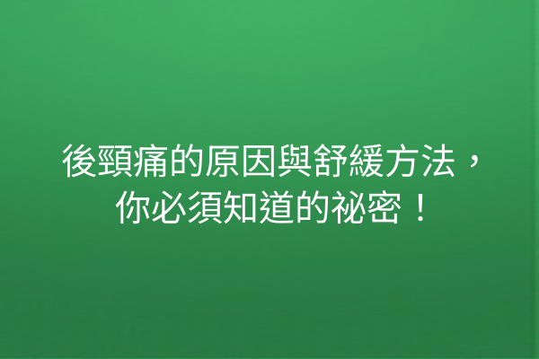 後頸痛的原因與舒緩方法，你必須知道的祕密！