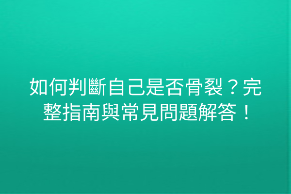 如何判斷自己是否骨裂？完整指南與常見問題解答！