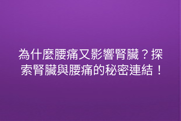 為什麼腰痛又影響腎臟？探索腎臟與腰痛的秘密連結！