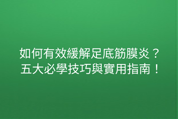 如何有效緩解足底筋膜炎？五大必學技巧與實用指南！