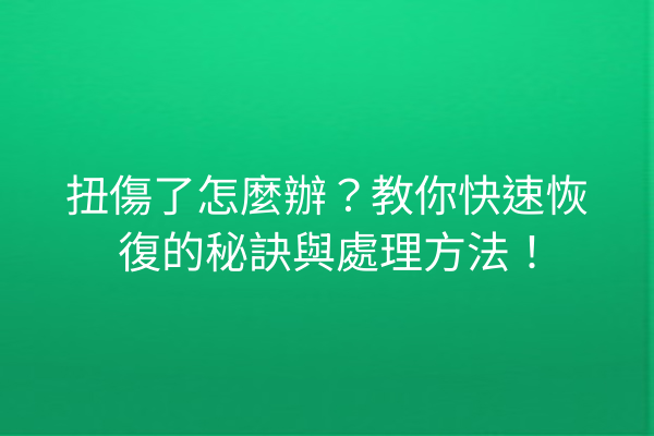 扭傷了怎麼辦？教你快速恢復的秘訣與處理方法！