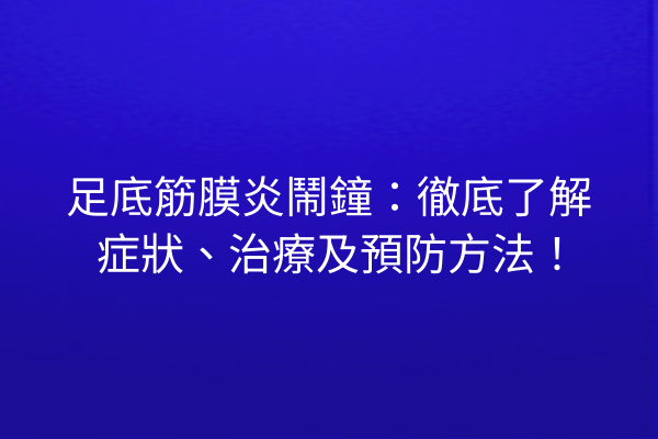 足底筋膜炎鬧鐘：徹底了解症狀、治療及預防方法！