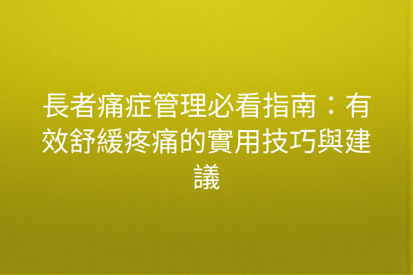 長者痛症管理必看指南：有效舒緩疼痛的實用技巧與建議