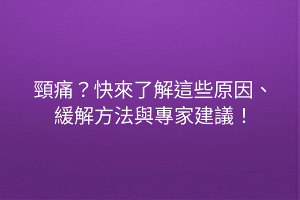 頸痛？快來了解這些原因、緩解方法與專家建議！