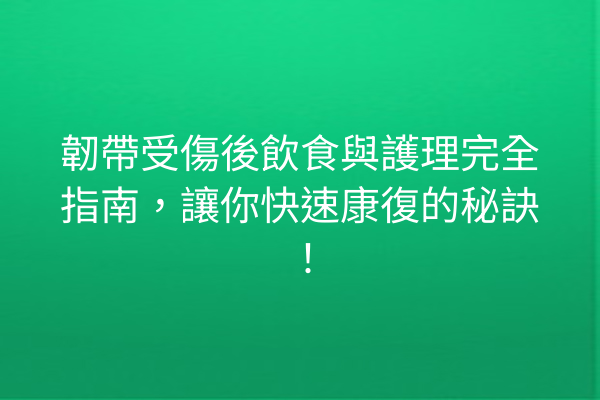韌帶受傷後飲食與護理完全指南，讓你快速康復的秘訣！