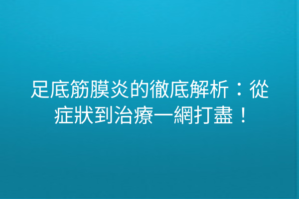 足底筋膜炎的徹底解析：從症狀到治療一網打盡！
