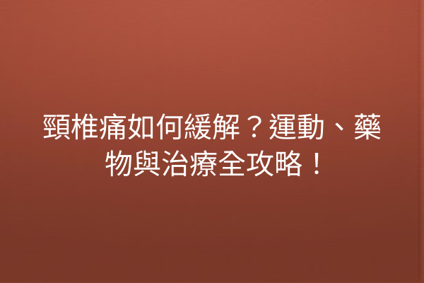 頸椎痛如何緩解？運動、藥物與治療全攻略！