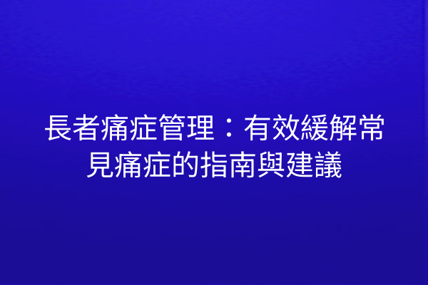 長者痛症管理：有效緩解常見痛症的指南與建議
