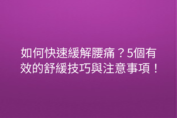 如何快速緩解腰痛?5個有效的舒緩技巧與注意事項! 如何快速緩解腰痛?5個有效的舒緩技巧與注意事項!