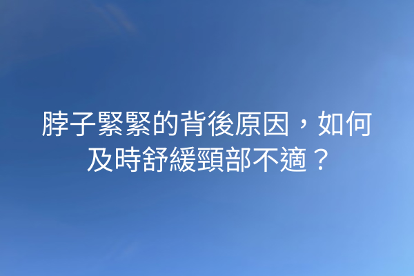 脖子緊緊的背後原因，如何及時舒緩頸部不適？